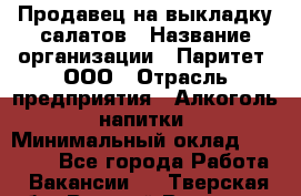 Продавец на выкладку салатов › Название организации ­ Паритет, ООО › Отрасль предприятия ­ Алкоголь, напитки › Минимальный оклад ­ 24 200 - Все города Работа » Вакансии   . Тверская обл.,Вышний Волочек г.